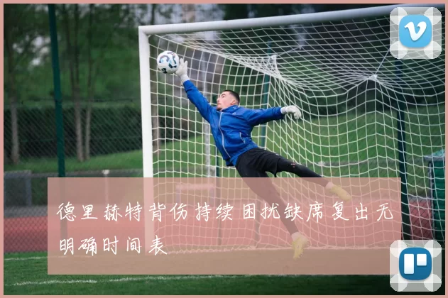 德里赫特背伤持续困扰缺席复出无明确时间表