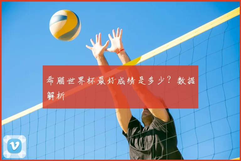 希腊世界杯最好成绩是多少?数据解析