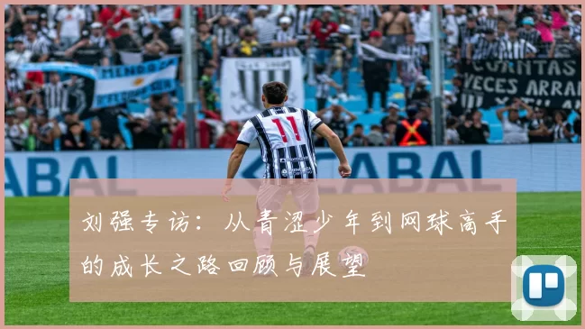 刘强专访:从青涩少年到网球高手的成长之路回顾与展望
