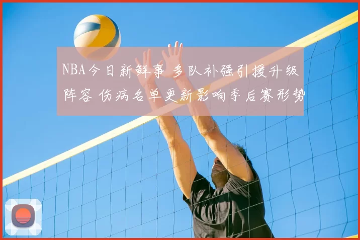 NBA今日新鲜事 多队补强引援升级阵容 伤病名单更新影响季后赛形势