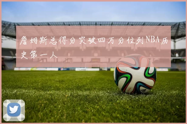 詹姆斯总得分突破四万分位列NBA历史第一人