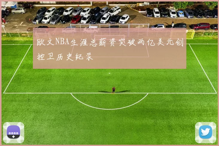 欧文NBA生涯总薪资突破两亿美元创控卫历史纪录