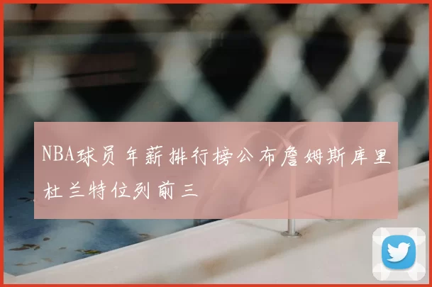 NBA球员年薪排行榜公布詹姆斯库里杜兰特位列前三