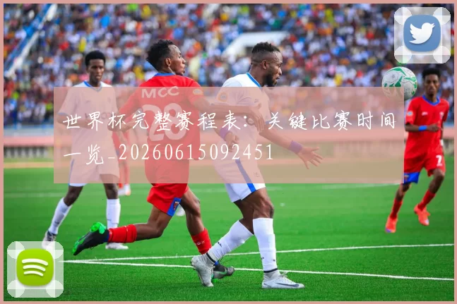 世界杯完整赛程表:关键比赛时间一览_20260615092451