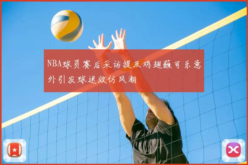 NBA球员赛后采访提及鸡翅蘸可乐意外引发球迷效仿风潮