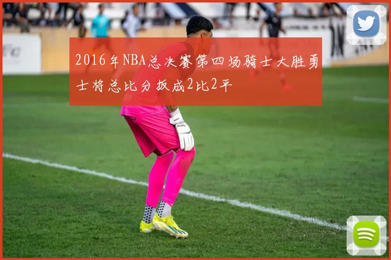2016年NBA总决赛第四场骑士大胜勇士将总比分扳成2比2平