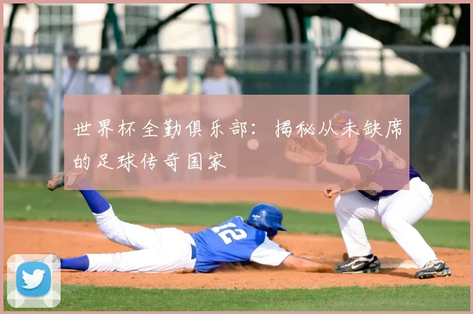 世界杯全勤俱乐部：揭秘从未缺席的足球传奇国家