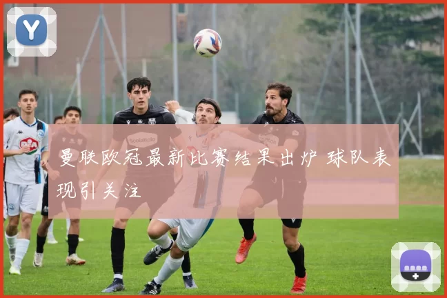 曼联欧冠最新比赛结果出炉 球队表现引关注