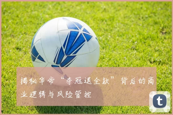揭秘华帝“夺冠退全款”背后的商业逻辑与风险管控