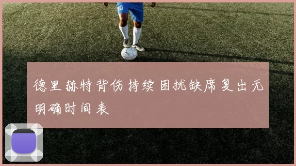 德里赫特背伤持续困扰缺席复出无明确时间表