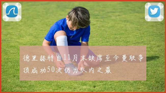 德里赫特自11月末缺席至今曼联争顶成功50次仍为队内之最