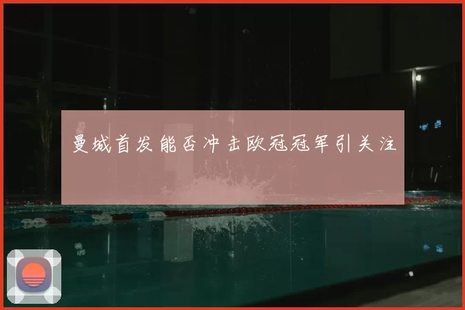 曼城首发能否冲击欧冠冠军引关注