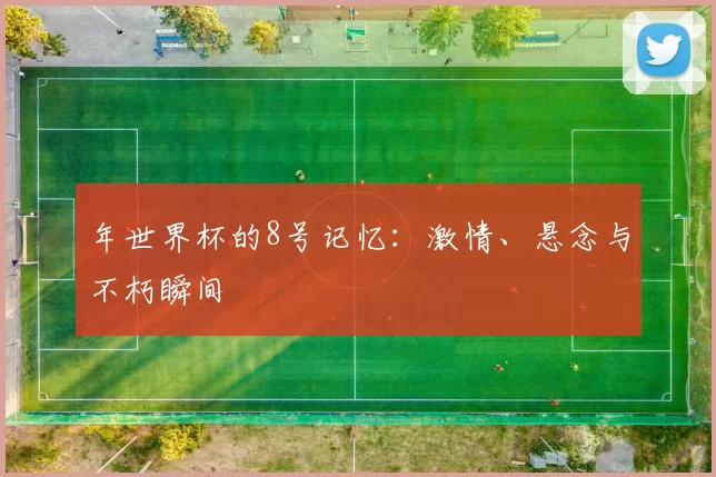 年世界杯的8号记忆:激情、悬念与不朽瞬间