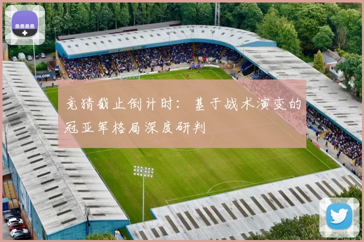 竞猜截止倒计时:基于战术演变的冠亚军格局深度研判