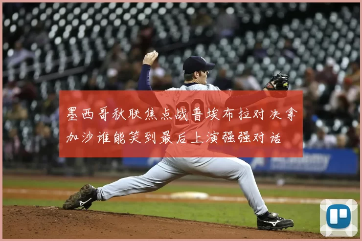 墨西哥秋联焦点战普埃布拉对决拿加沙谁能笑到最后上演强强对话