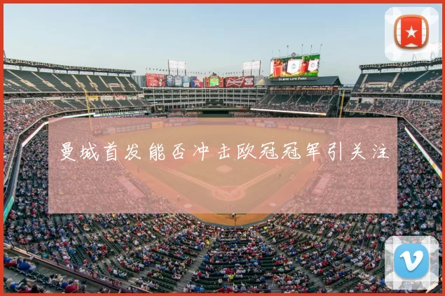 曼城首发能否冲击欧冠冠军引关注