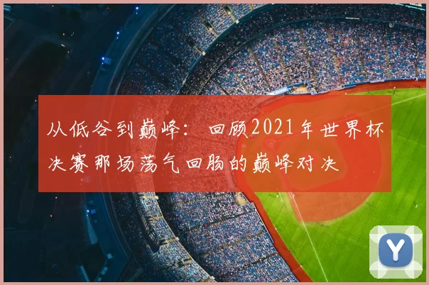 从低谷到巅峰:回顾2021年世界杯决赛那场荡气回肠的巅峰对决