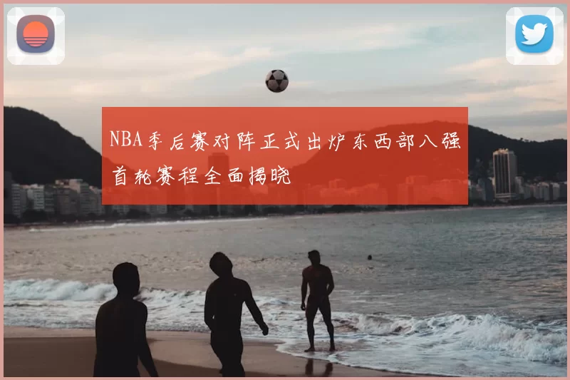 NBA季后赛对阵正式出炉东西部八强首轮赛程全面揭晓