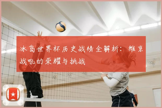 冰岛世界杯历史战绩全解析:维京战吼的荣耀与挑战