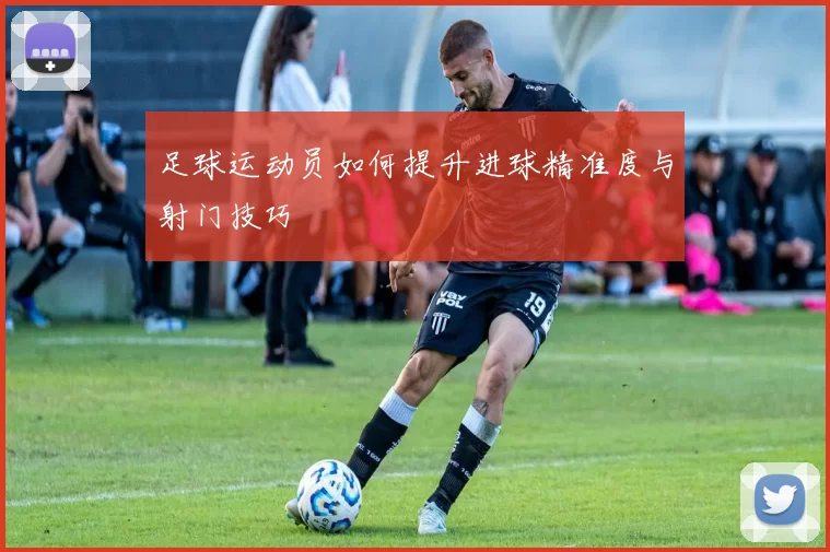 足球运动员如何提升进球精准度与射门技巧