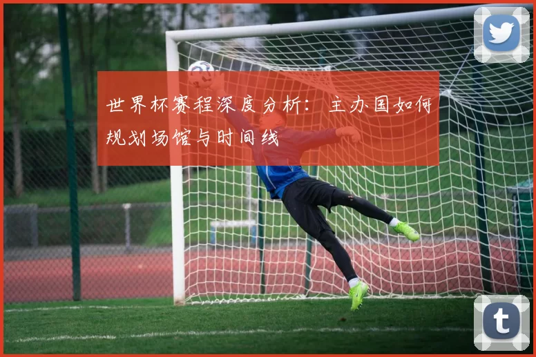 世界杯赛程深度分析：主办国如何规划场馆与时间线