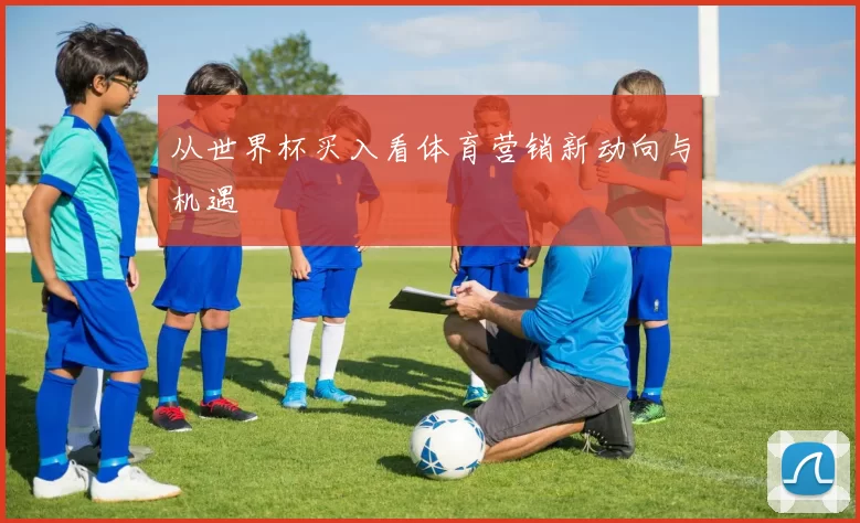从世界杯买入看体育营销新动向与机遇