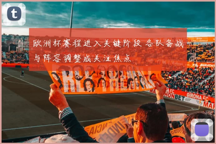 欧洲杯赛程进入关键阶段 各队备战与阵容调整成关注焦点
