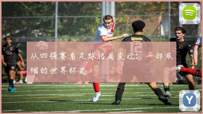 从四强赛看足球格局变迁:一部浓缩的世界杯史