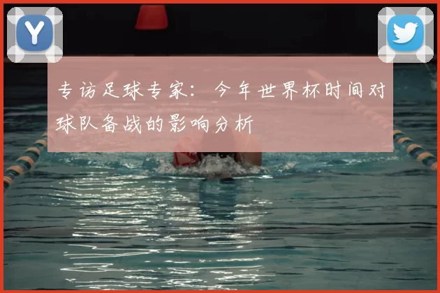 专访足球专家：今年世界杯时间对球队备战的影响分析