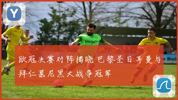 欧冠决赛对阵揭晓 巴黎圣日耳曼与拜仁慕尼黑大战争冠军