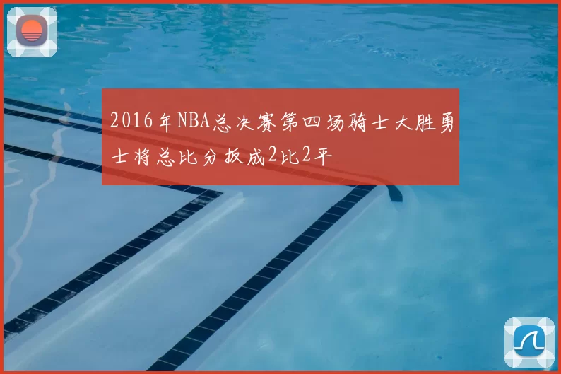 2016年NBA总决赛第四场骑士大胜勇士将总比分扳成2比2平