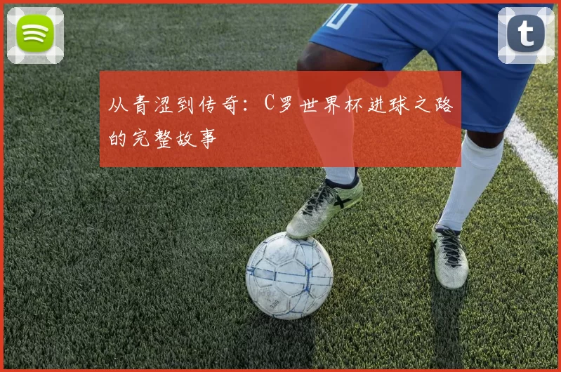从青涩到传奇：C罗世界杯进球之路的完整故事