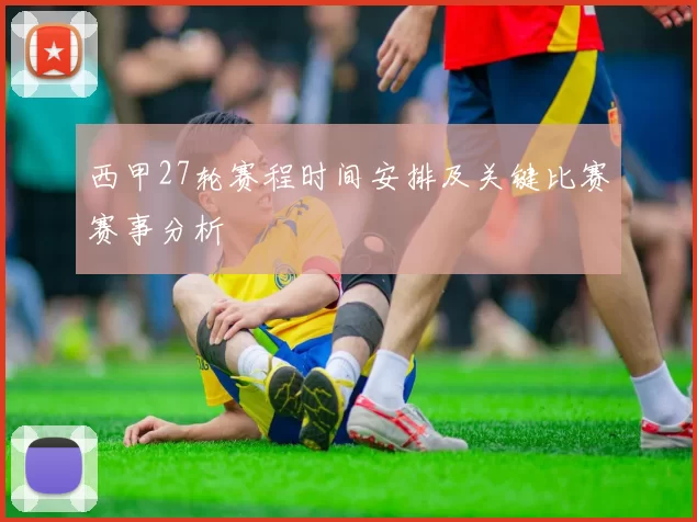 西甲27轮赛程时间安排及关键比赛赛事分析