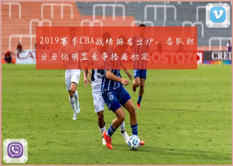 2019赛季CBA战绩排名出炉,各队积分分化明显竞争格局初定