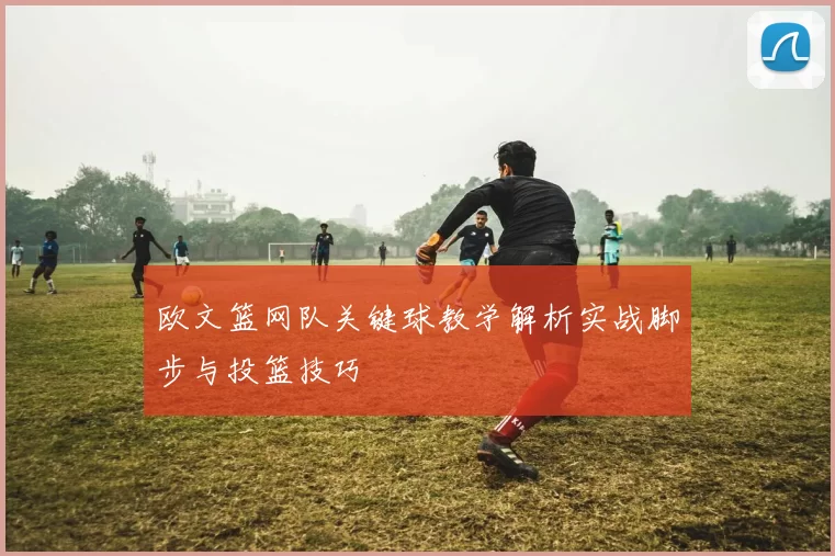 欧文篮网队关键球教学解析实战脚步与投篮技巧