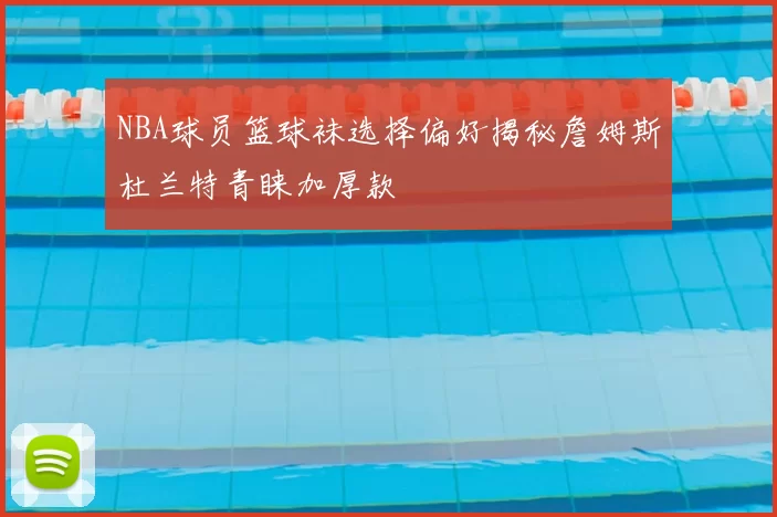 NBA球员篮球袜选择偏好揭秘詹姆斯杜兰特青睐加厚款