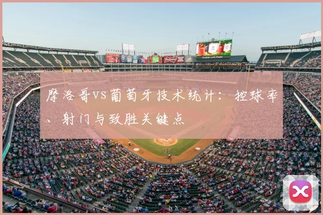 摩洛哥vs葡萄牙技术统计:控球率、射门与致胜关键点