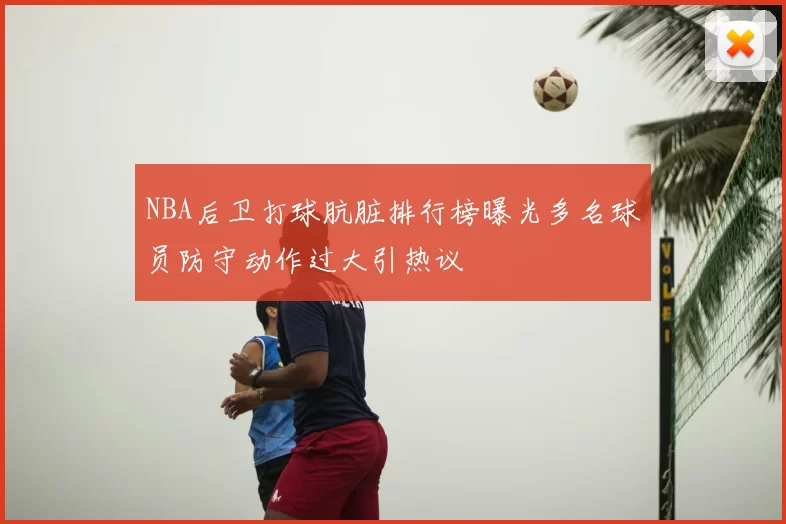 NBA后卫打球肮脏排行榜曝光多名球员防守动作过大引热议