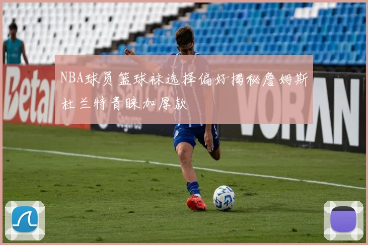 NBA球员篮球袜选择偏好揭秘詹姆斯杜兰特青睐加厚款