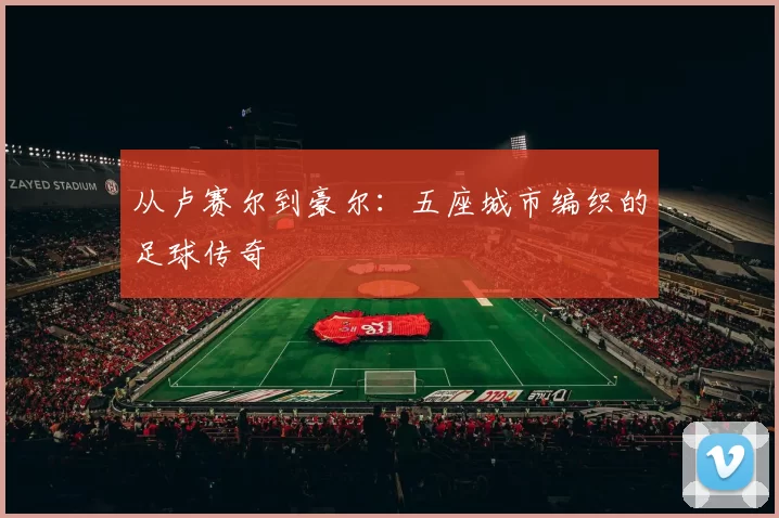 从卢赛尔到豪尔:五座城市编织的足球传奇