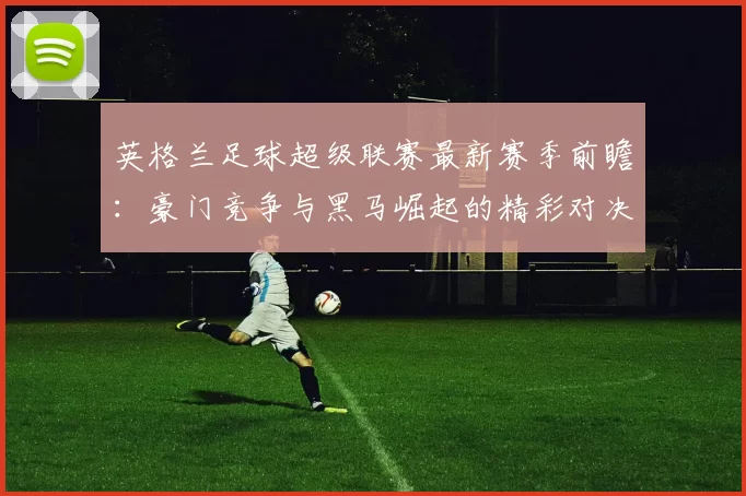 英格兰足球超级联赛最新赛季前瞻:豪门竞争与黑马崛起的精彩对决