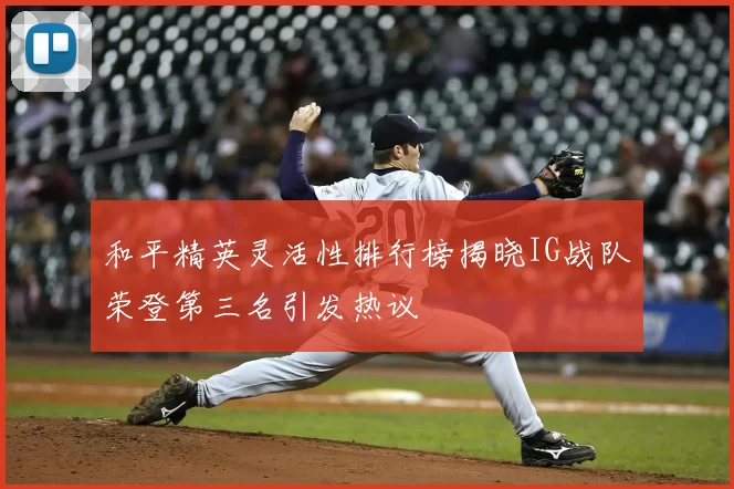 和平精英灵活性排行榜揭晓IG战队荣登第三名引发热议