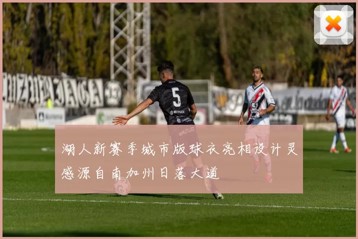 湖人新赛季城市版球衣亮相设计灵感源自南加州日落大道