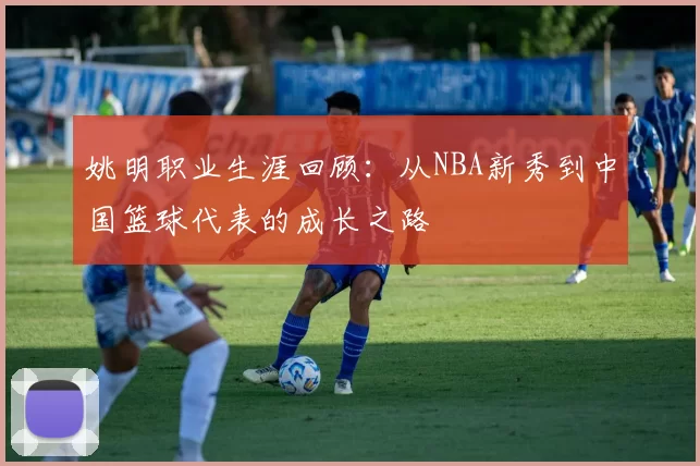 姚明职业生涯回顾:从NBA新秀到中国篮球代表的成长之路