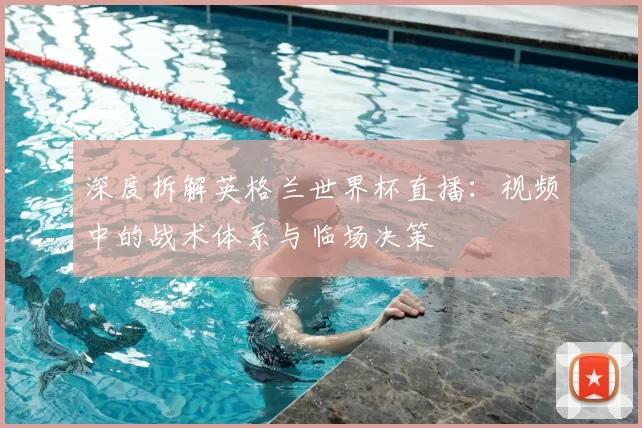 深度拆解英格兰世界杯直播:视频中的战术体系与临场决策
