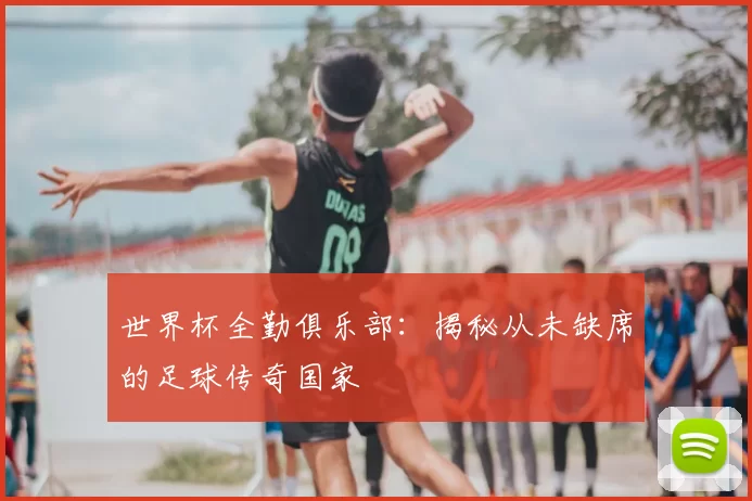 世界杯全勤俱乐部:揭秘从未缺席的足球传奇国家
