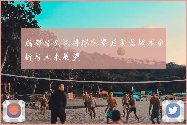 成都与武汉排球队赛后复盘战术分析与未来展望