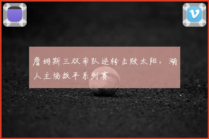 詹姆斯三双率队逆转击败太阳,湖人主场扳平系列赛