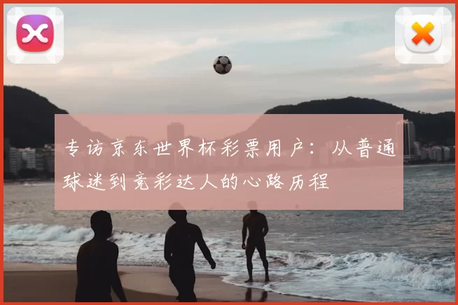 专访京东世界杯彩票用户：从普通球迷到竞彩达人的心路历程