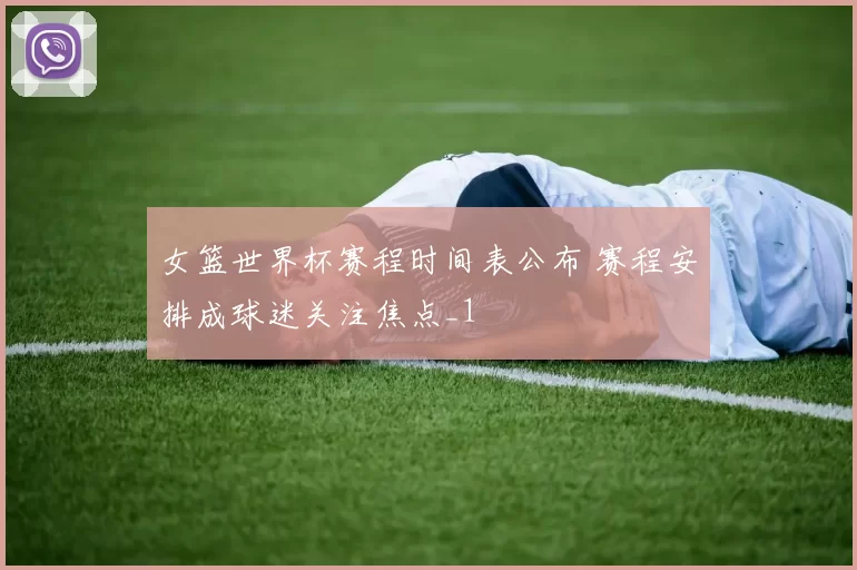 女篮世界杯赛程时间表公布 赛程安排成球迷关注焦点_1